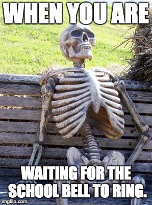 Waiting Skeleton | WHEN YOU ARE; WAITING FOR THE SCHOOL BELL TO RING. | image tagged in memes,waiting skeleton | made w/ Imgflip meme maker