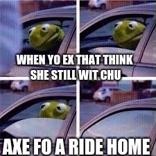 Kirmit in car  | WHEN YO EX THAT THINK SHE STILL WIT CHU; AXE FO A RIDE HOME | image tagged in kirmit in car | made w/ Imgflip meme maker