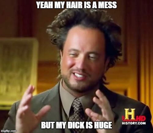 Ancient Aliens | YEAH MY HAIR IS A MESS; BUT MY DICK IS HUGE | image tagged in memes,ancient aliens | made w/ Imgflip meme maker