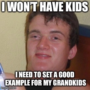 High/Drunk guy | I WON’T HAVE KIDS; I NEED TO SET A GOOD EXAMPLE FOR MY GRANDKIDS | image tagged in high/drunk guy | made w/ Imgflip meme maker