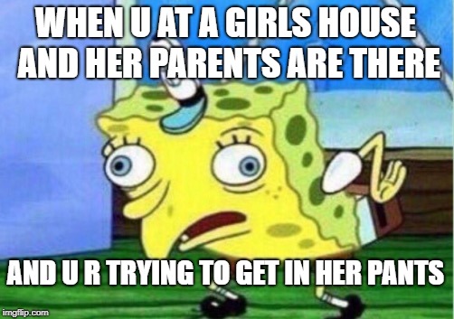 Mocking Spongebob | WHEN U AT A GIRLS HOUSE AND HER PARENTS ARE THERE; AND U R TRYING TO GET IN HER PANTS | image tagged in memes,mocking spongebob | made w/ Imgflip meme maker