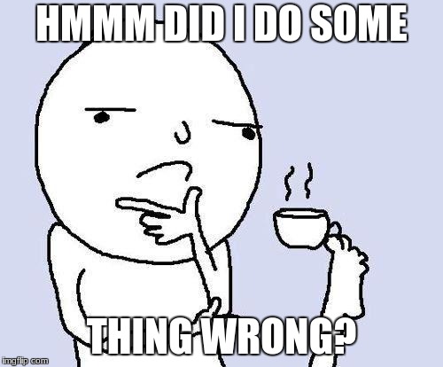 thinking meme | HMMM DID I DO SOME; THING WRONG? | image tagged in thinking meme | made w/ Imgflip meme maker