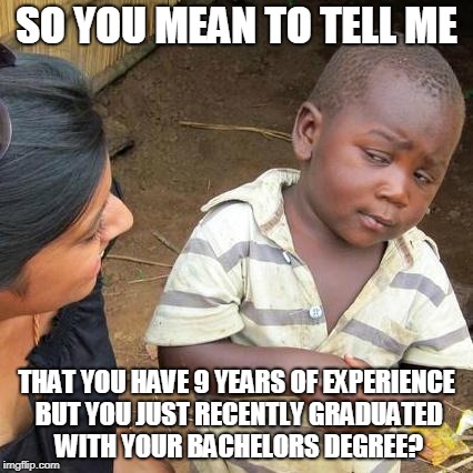 Third World Skeptical Kid | SO YOU MEAN TO TELL ME; THAT YOU HAVE 9 YEARS OF EXPERIENCE BUT YOU JUST RECENTLY GRADUATED WITH YOUR BACHELORS DEGREE? | image tagged in memes,third world skeptical kid | made w/ Imgflip meme maker
