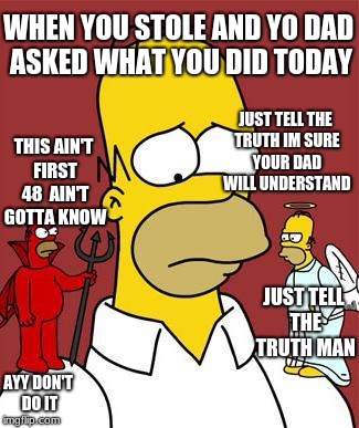 WHEN YOU STOLE AND YO DAD ASKED WHAT YOU DID TODAY; JUST TELL THE TRUTH IM SURE YOUR DAD WILL UNDERSTAND; THIS AIN'T FIRST 48 
AIN'T GOTTA KNOW; JUST TELL THE TRUTH MAN; AYY DON'T DO IT | image tagged in meme | made w/ Imgflip meme maker