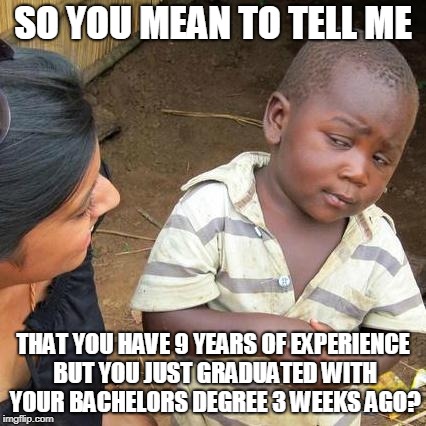 Third World Skeptical Kid Meme | SO YOU MEAN TO TELL ME; THAT YOU HAVE 9 YEARS OF EXPERIENCE BUT YOU JUST GRADUATED WITH YOUR BACHELORS DEGREE 3 WEEKS AGO? | image tagged in memes,third world skeptical kid | made w/ Imgflip meme maker