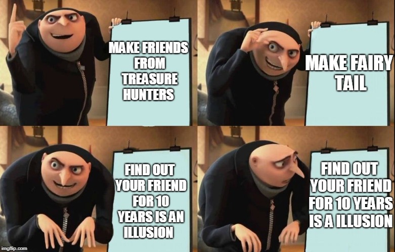 Gru's Plan Meme | MAKE FAIRY TAIL; MAKE FRIENDS FROM TREASURE HUNTERS; FIND OUT YOUR FRIEND FOR 10 YEARS IS A ILLUSION; FIND OUT YOUR FRIEND FOR 10 YEARS IS AN ILLUSION | image tagged in despicable me diabolical plan gru template | made w/ Imgflip meme maker