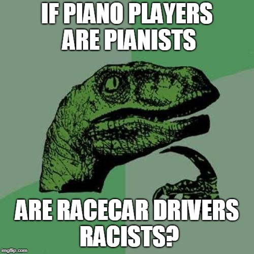 Philosoraptor Meme | IF PIANO PLAYERS ARE PIANISTS; ARE RACECAR DRIVERS RACISTS? | image tagged in memes,philosoraptor | made w/ Imgflip meme maker