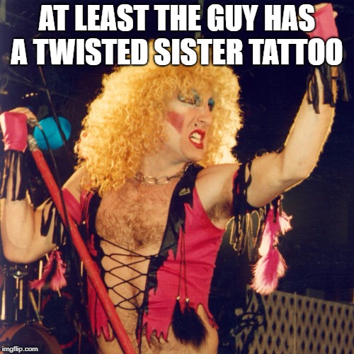 AT LEAST THE GUY HAS A TWISTED SISTER TATTOO | made w/ Imgflip meme maker