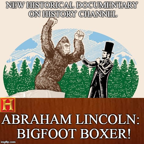 Abraham Bigfoot | NEW HISTORICAL DOCUMENTARY ON HISTORY CHANNEL; ABRAHAM LINCOLN: 
BIGFOOT BOXER! | image tagged in abraham lincoln,bigfoot,history channel,funny,mashup | made w/ Imgflip meme maker