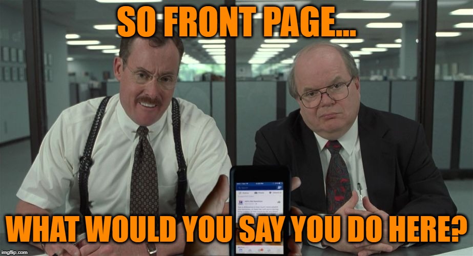One Day It Will Serve a Purpose | SO FRONT PAGE... WHAT WOULD YOU SAY YOU DO HERE? | image tagged in memes,funny,imageflip,front page,office space | made w/ Imgflip meme maker