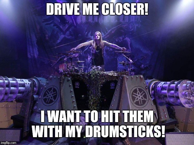 Because Sabaton + 40k = win, right? | DRIVE ME CLOSER! I WANT TO HIT THEM WITH MY DRUMSTICKS! | image tagged in hannes van dahl on sabaton stage tank,hannes van dahl,sabaton,tank | made w/ Imgflip meme maker