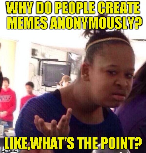Something I never understood | WHY DO PEOPLE CREATE MEMES ANONYMOUSLY? LIKE,WHAT'S THE POINT? | image tagged in memes,black girl wat,anonymous,funny,imgflip,confused | made w/ Imgflip meme maker