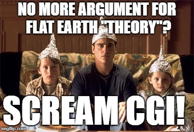 tin foil hats | NO MORE ARGUMENT FOR FLAT EARTH "THEORY"? SCREAM CGI! | image tagged in tin foil hats,cgi,flat earth | made w/ Imgflip meme maker