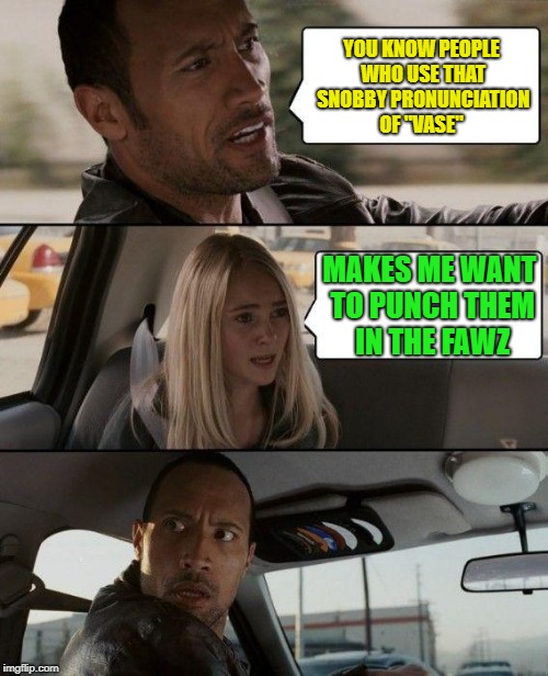 Fancy Pants | YOU KNOW PEOPLE WHO USE THAT SNOBBY PRONUNCIATION OF "VASE"; MAKES ME WANT TO PUNCH THEM IN THE FAWZ | image tagged in memes,the rock driving,funny,snobby | made w/ Imgflip meme maker