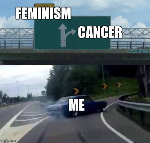 Left Exit 12 Off Ramp | FEMINISM; CANCER; ME | image tagged in memes,left exit 12 off ramp | made w/ Imgflip meme maker