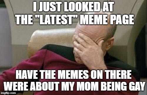 Check out the latest page they said. You'll find some hidden gems they said. | I JUST LOOKED AT THE "LATEST" MEME PAGE; HAVE THE MEMES ON THERE WERE ABOUT MY MOM BEING GAY | image tagged in memes,captain picard facepalm | made w/ Imgflip meme maker