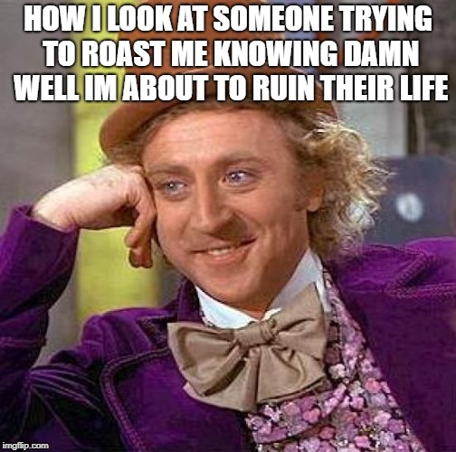 Creepy Condescending Wonka | HOW I LOOK AT SOMEONE TRYING TO ROAST ME KNOWING DAMN WELL IM ABOUT TO RUIN THEIR LIFE | image tagged in memes,creepy condescending wonka | made w/ Imgflip meme maker