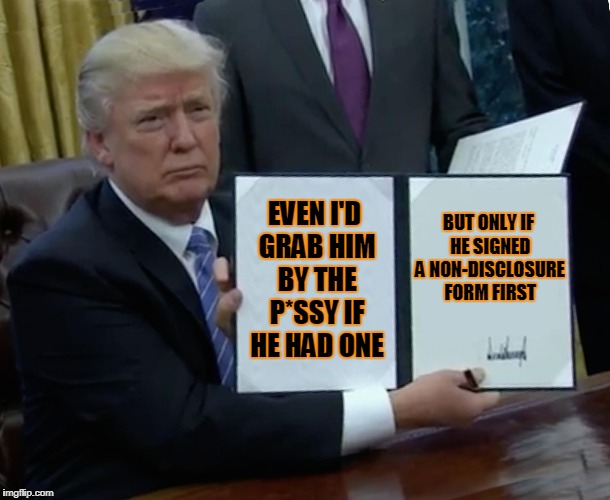 Trump Bill Signing Meme | EVEN I'D GRAB HIM BY THE P*SSY IF HE HAD ONE BUT ONLY IF HE SIGNED A NON-DISCLOSURE FORM FIRST | image tagged in memes,trump bill signing | made w/ Imgflip meme maker