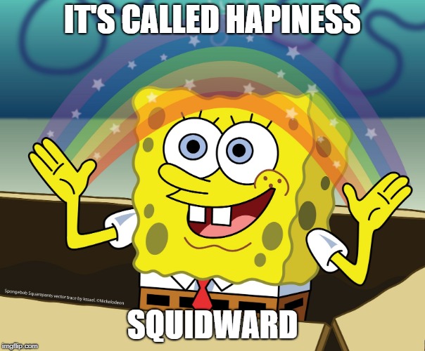 IT'S CALLED HAPINESS; SQUIDWARD | image tagged in imagination spongebob | made w/ Imgflip meme maker