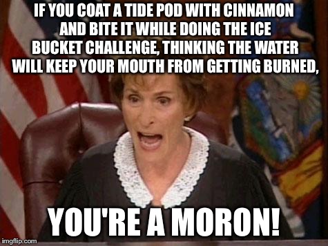 Teenagers are dumb as hell | IF YOU COAT A TIDE POD WITH CINNAMON AND BITE IT WHILE DOING THE ICE BUCKET CHALLENGE, THINKING THE WATER WILL KEEP YOUR MOUTH FROM GETTING BURNED, YOU'RE A MORON! | image tagged in judge judy,memes,ice bucket,tide pod challenge,stupid,teenagers | made w/ Imgflip meme maker