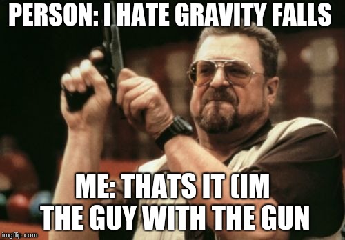 Am I The Only One Around Here Meme | PERSON: I HATE GRAVITY FALLS; ME: THATS IT
(IM THE GUY WITH THE GUN | image tagged in memes,am i the only one around here | made w/ Imgflip meme maker