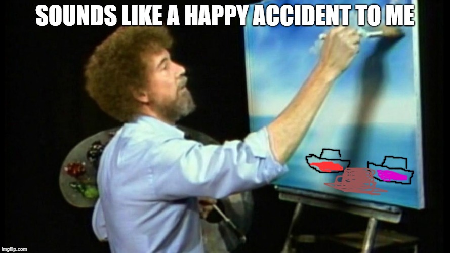 SOUNDS LIKE A HAPPY ACCIDENT TO ME | made w/ Imgflip meme maker