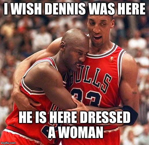 Scottie Pippen and Michael Jordan | I WISH DENNIS WAS HERE; HE IS HERE DRESSED A WOMAN | image tagged in scottie pippen and michael jordan | made w/ Imgflip meme maker