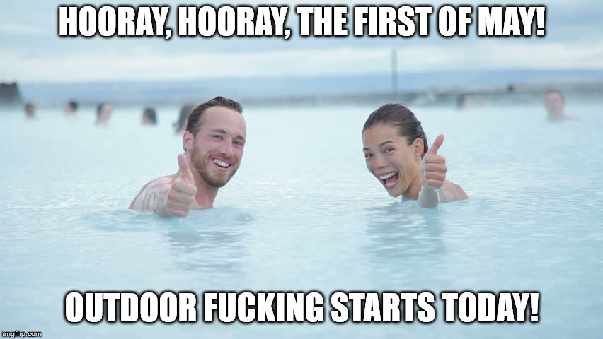 HOORAY, HOORAY, THE FIRST OF MAY! OUTDOOR FUCKING STARTS TODAY! | image tagged in hellopossum,nsfw | made w/ Imgflip meme maker