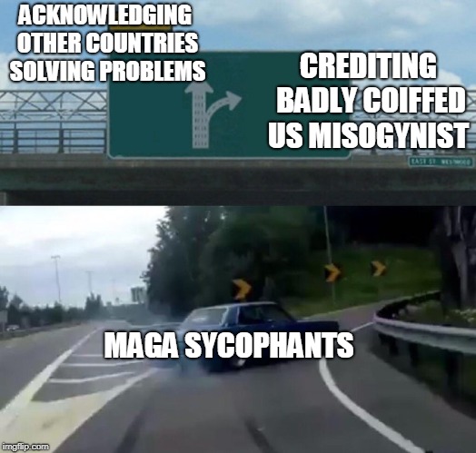 Left Exit 12 Off Ramp Meme | ACKNOWLEDGING OTHER COUNTRIES SOLVING PROBLEMS; CREDITING BADLY COIFFED US MISOGYNIST; MAGA SYCOPHANTS | image tagged in memes,left exit 12 off ramp,maga | made w/ Imgflip meme maker