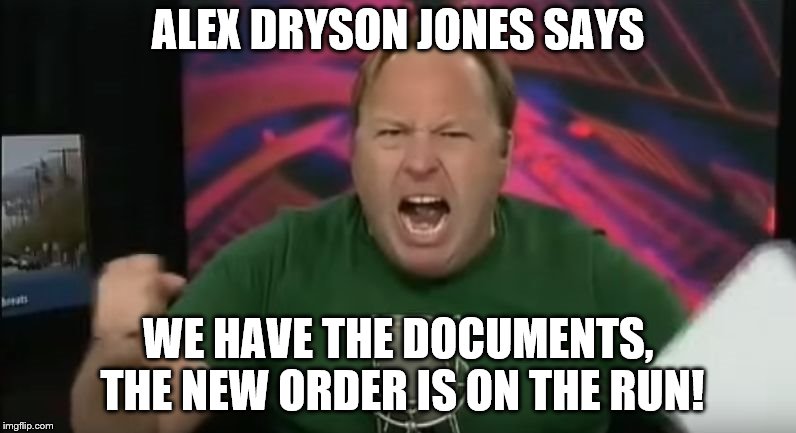 Alex Jones | ALEX DRYSON JONES SAYS; WE HAVE THE DOCUMENTS, THE NEW ORDER IS ON THE RUN! | image tagged in alex jones | made w/ Imgflip meme maker