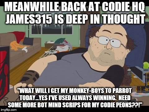 Fat Gamer | MEANWHILE BACK AT CODIE HQ JAMES315 IS DEEP IN THOUGHT; "WHAT WILL I GET MY MONKEY-BOYS TO PARROT TODAY...YES I'VE USED ALWAYS WINNING.  NEED SOME MORE BOT MIND SCRIPS FOR MY CODIE PEONS??!" | image tagged in fat gamer | made w/ Imgflip meme maker