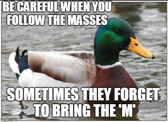 Actual Advice Mallard | BE CAREFUL WHEN YOU FOLLOW THE MASSES; SOMETIMES THEY FORGET TO BRING THE 'M' | image tagged in memes,actual advice mallard,masses,asses | made w/ Imgflip meme maker