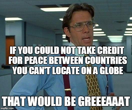 That Would Be Great | IF YOU COULD NOT TAKE CREDIT FOR PEACE BETWEEN COUNTRIES YOU CAN'T LOCATE ON A GLOBE; THAT WOULD BE GREEEAAAT | image tagged in memes,that would be great,maga,korea | made w/ Imgflip meme maker