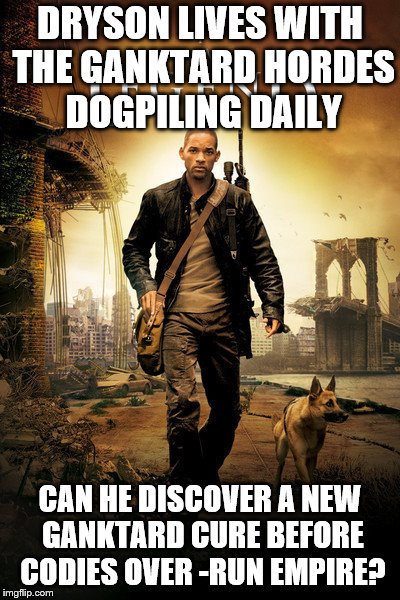 I Am Legend Poster | DRYSON LIVES WITH THE GANKTARD HORDES DOGPILING DAILY; CAN HE DISCOVER A NEW GANKTARD CURE BEFORE CODIES OVER -RUN EMPIRE? | image tagged in i am legend poster | made w/ Imgflip meme maker