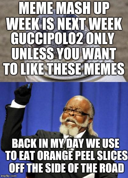 meme mash up week. cant wait | MEME MASH UP WEEK IS NEXT WEEK; GUCCIPOLO2 ONLY UNLESS YOU WANT TO LIKE THESE MEMES; BACK IN MY DAY WE USE TO EAT ORANGE PEEL SLICES OFF THE SIDE OF THE ROAD | image tagged in satisfied seal,too damn high | made w/ Imgflip meme maker
