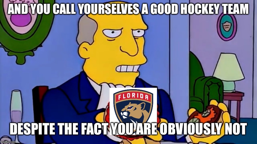 Steamed Panthers | AND YOU CALL YOURSELVES A GOOD HOCKEY TEAM; DESPITE THE FACT YOU ARE OBVIOUSLY NOT | image tagged in simpsons | made w/ Imgflip meme maker