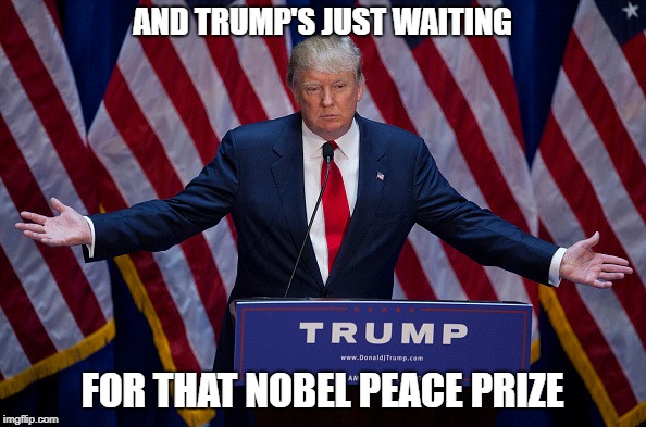 Trump Bruh | AND TRUMP'S JUST WAITING FOR THAT NOBEL PEACE PRIZE | image tagged in trump bruh | made w/ Imgflip meme maker