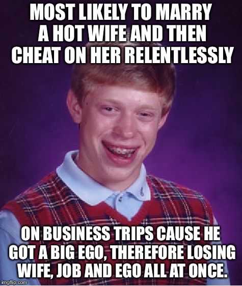 Big ego | MOST LIKELY TO MARRY A HOT WIFE AND THEN CHEAT ON HER RELENTLESSLY; ON BUSINESS TRIPS CAUSE HE GOT A BIG EGO, THEREFORE LOSING WIFE, JOB AND EGO ALL AT ONCE. | image tagged in memes,bad luck brian | made w/ Imgflip meme maker