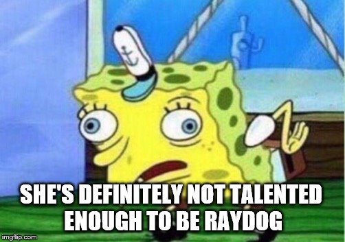 Mocking Spongebob Meme | SHE'S DEFINITELY NOT TALENTED ENOUGH TO BE RAYDOG | image tagged in memes,mocking spongebob | made w/ Imgflip meme maker