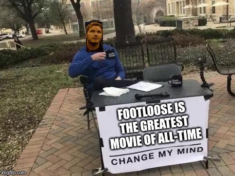 Change My Mind Meme | FOOTLOOSE IS THE GREATEST MOVIE OF ALL-TIME | image tagged in change my mind | made w/ Imgflip meme maker