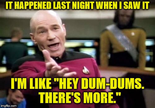 Picard Wtf Meme | IT HAPPENED LAST NIGHT WHEN I SAW IT I'M LIKE "HEY DUM-DUMS.  THERE'S MORE." | image tagged in memes,picard wtf | made w/ Imgflip meme maker