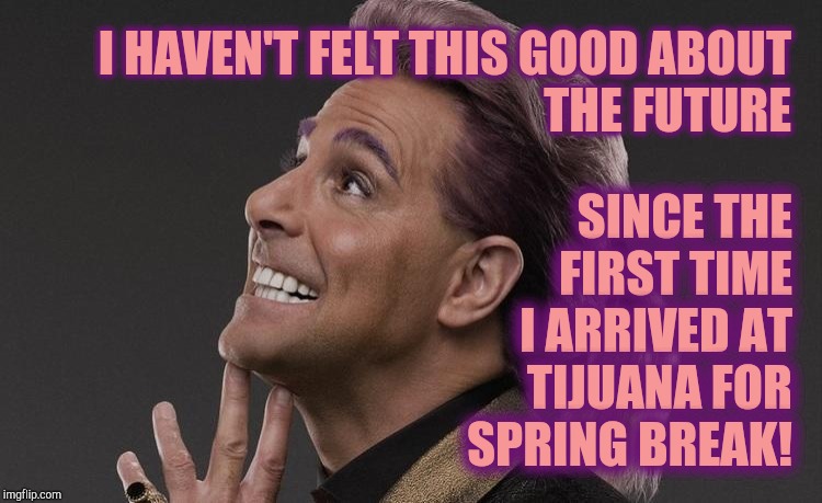 Hunger Games - Caesar Flickerman (Stanley Tucci) "Here it comes! | I HAVEN'T FELT THIS GOOD ABOUT THE FUTURE SINCE THE FIRST TIME I ARRIVED AT TIJUANA FOR SPRING BREAK! | image tagged in hunger games - caesar flickerman stanley tucci here it comes | made w/ Imgflip meme maker