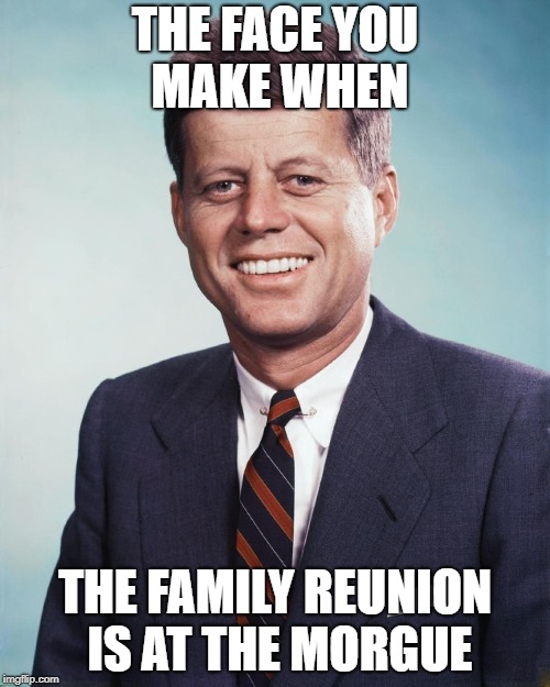 History 101 | THE FACE YOU MAKE WHEN; THE FAMILY REUNION IS AT THE MORGUE | image tagged in jfk,history,john f kennedy | made w/ Imgflip meme maker