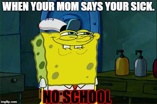 Don't You Squidward | WHEN YOUR MOM SAYS YOUR SICK. NO SCHOOL | image tagged in memes,dont you squidward | made w/ Imgflip meme maker