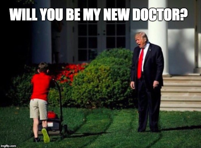 Trump yells at lawnmower kid | WILL YOU BE MY NEW DOCTOR? | image tagged in trump yells at lawnmower kid | made w/ Imgflip meme maker