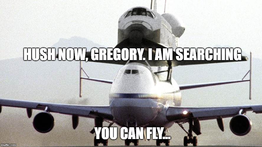 "You can fly.." "Hush now Gregory. I am searching." | HUSH NOW, GREGORY. I AM SEARCHING; YOU CAN FLY... | image tagged in airplane,rocket,memes,funny,funny memes | made w/ Imgflip meme maker