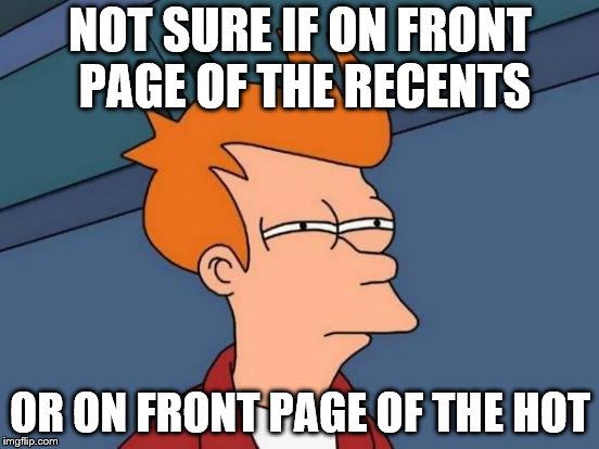 When your meme makes the front page | NOT SURE IF ON FRONT PAGE OF THE RECENTS; OR ON FRONT PAGE OF THE HOT | image tagged in memes,futurama fry,front page memes,front page,imgflip | made w/ Imgflip meme maker