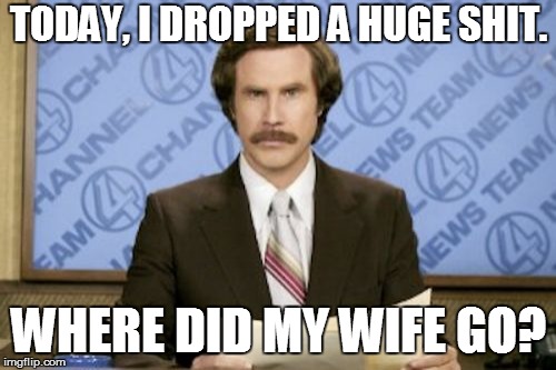 Ron Burgundy | TODAY, I DROPPED A HUGE SHIT. WHERE DID MY WIFE GO? | image tagged in memes,ron burgundy | made w/ Imgflip meme maker