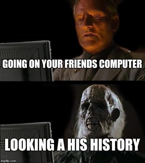 I'll Just Wait Here | GOING ON YOUR FRIENDS COMPUTER; LOOKING A HIS HISTORY | image tagged in memes,ill just wait here | made w/ Imgflip meme maker