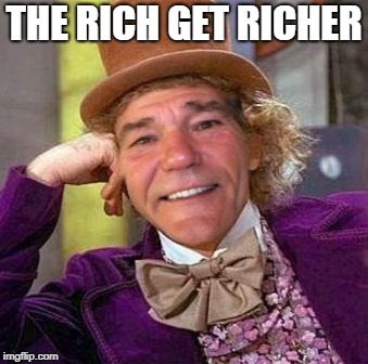 louie wanka | THE RICH GET RICHER | image tagged in louie wanka | made w/ Imgflip meme maker